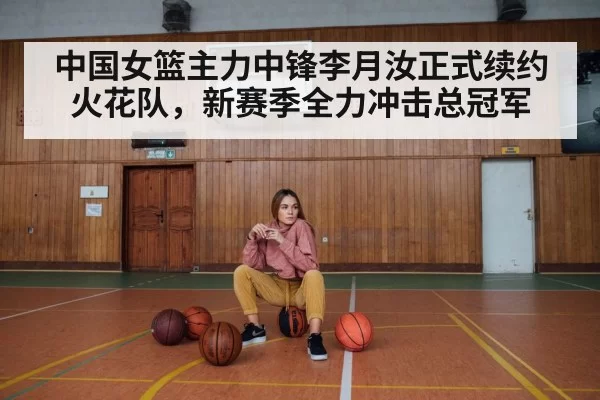 中国女篮主力中锋李月汝正式续约火花队，新赛季全力冲击总冠军