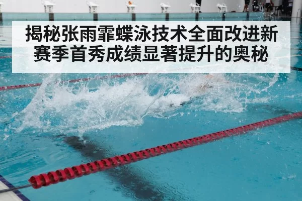 揭秘张雨霏蝶泳技术全面改进新赛季首秀成绩显著提升的奥秘