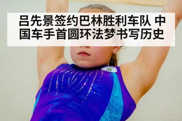 吕先景签约巴林胜利车队 中国车手首圆环法梦书写历史