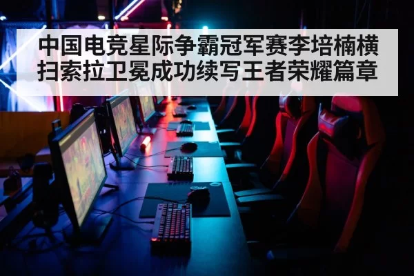 中国电竞星际争霸冠军赛李培楠横扫索拉卫冕成功续写王者荣耀篇章