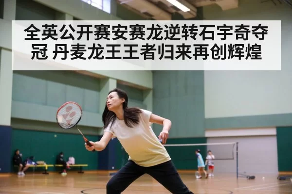 全英公开赛安赛龙逆转石宇奇夺冠 丹麦龙王王者归来再创辉煌