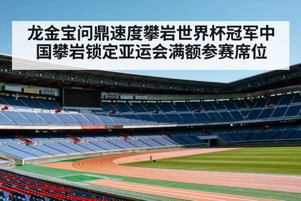 龙金宝问鼎速度攀岩世界杯冠军中国攀岩锁定亚运会满额参赛席位