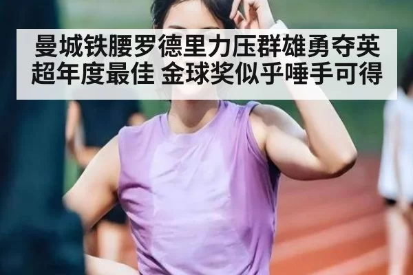 曼城铁腰罗德里力压群雄勇夺英超年度最佳 金球奖似乎唾手可得