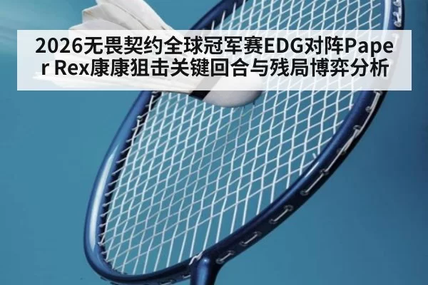 2026无畏契约全球冠军赛EDG对阵Paper Rex康康狙击关键回合与残局博弈分析