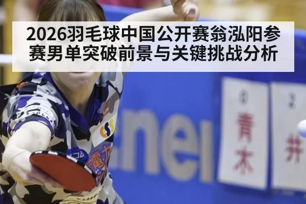 2026羽毛球中国公开赛翁泓阳参赛男单突破前景与关键挑战分析
